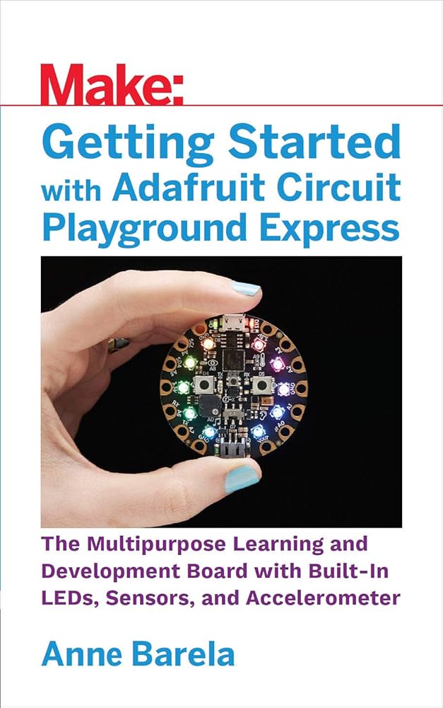 Getting Started With Adafruit Circuit Playground Express: The Multipurpose Learning and Development Board With Built-In LEDs, Sensors, and Accelerometer
