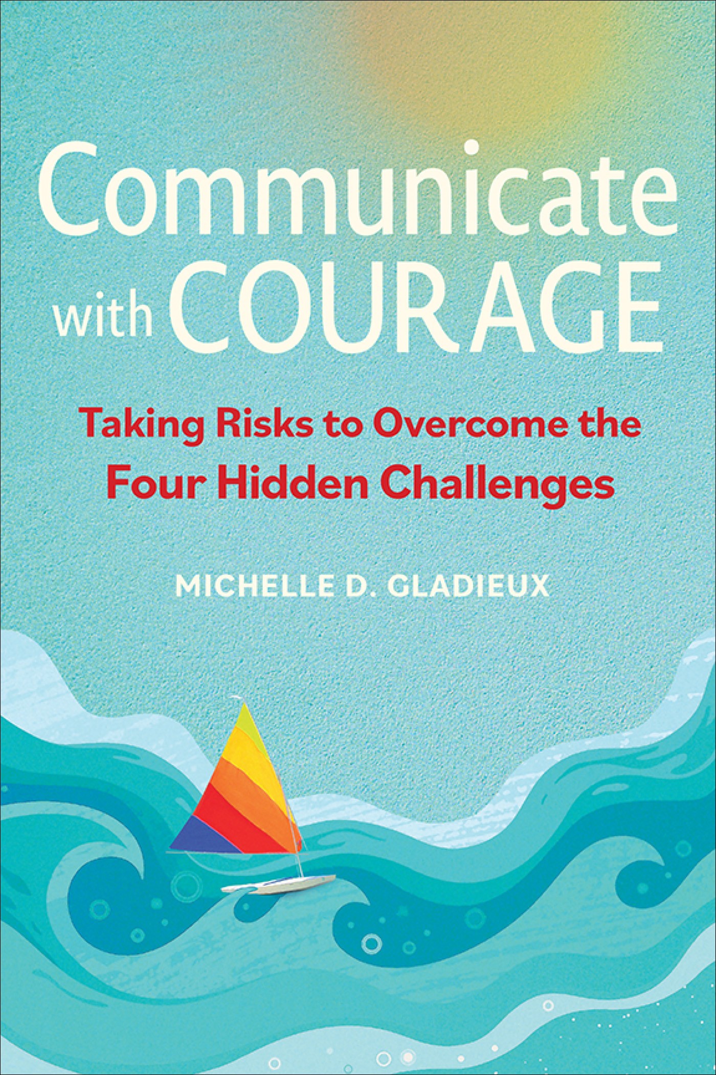 Communicate With Courage: Taking Risks to Overcome the Four Hidden Challenges