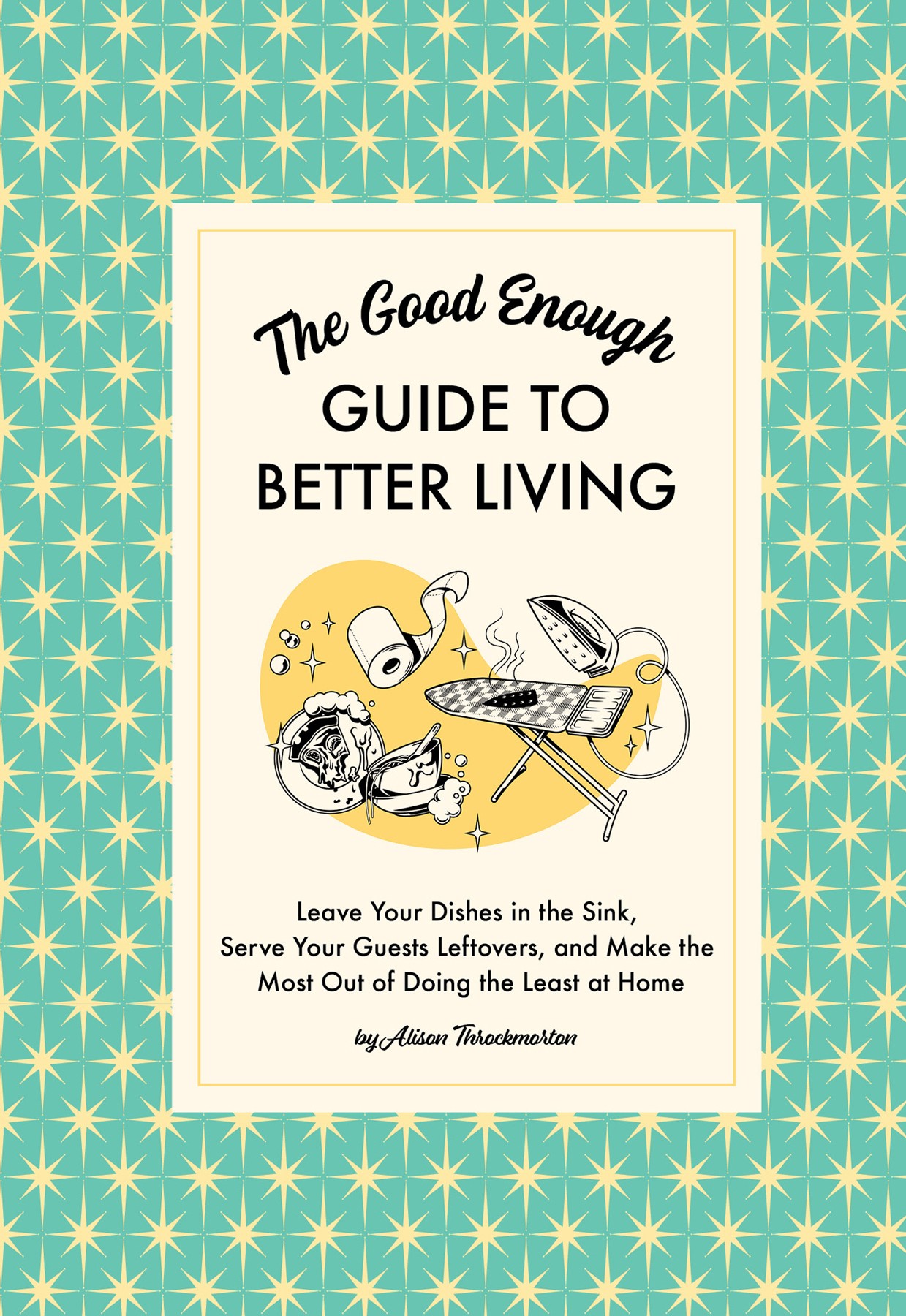 The Good Enough Guide to Better Living: Leave Your Dishes in the Sink, Serve Your Guests Leftovers, and Make the Most Out of Doing the Least at Home