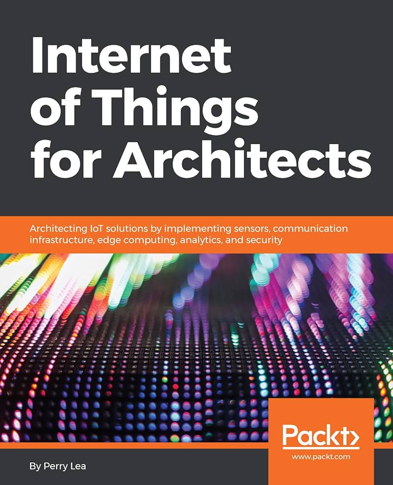 Internet of Things for Architects: Architecting IoT Solutions by Implementing Sensors, Communication Infrastructure, Edge Computing, Analytics, and Security