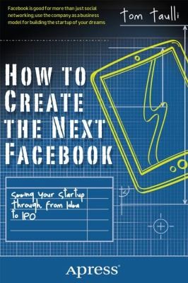 How to Create the Next Facebook: Seeing Your Startup Through, From Idea to IPO