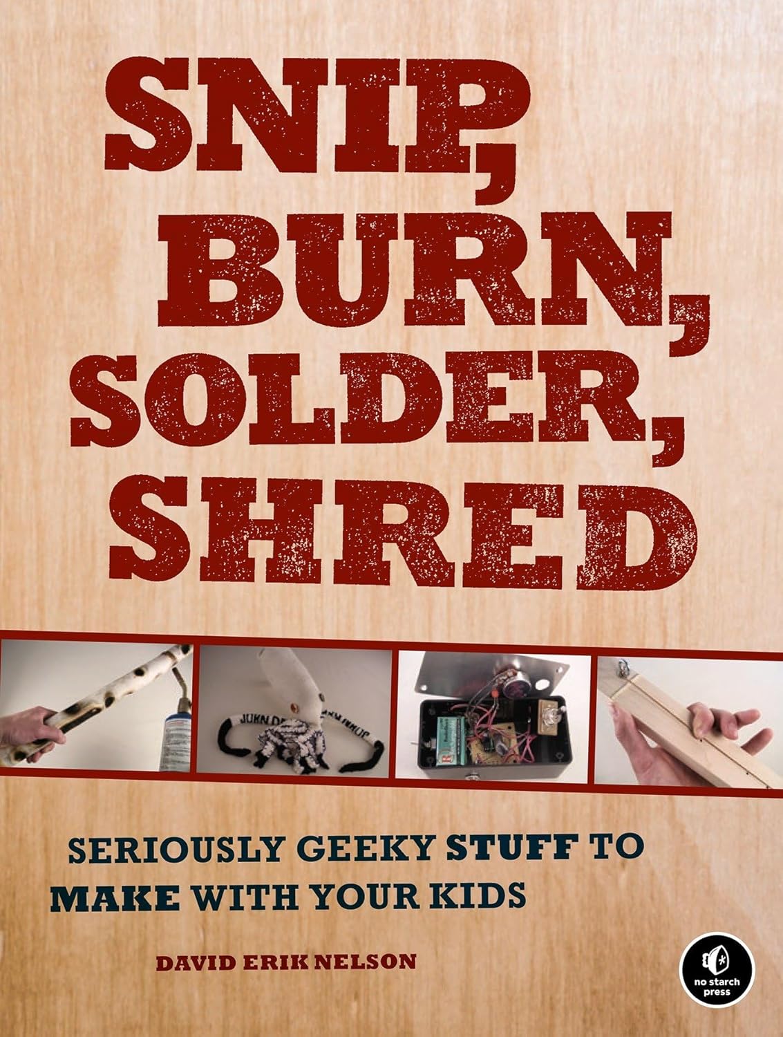 Snip, Burn, Solder, Shred: Seriously Geeky Stuff to Make With Your Kids