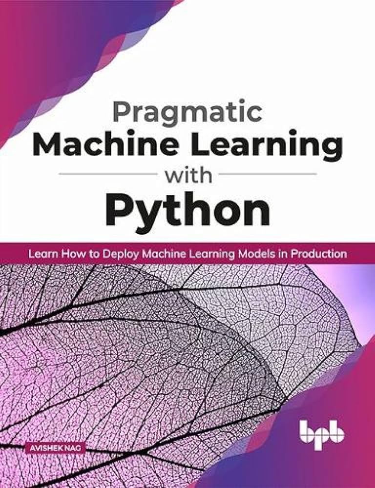 Pragmatic Machine Learning With Python: Learn How to Deploy Machine Learning Models in Production