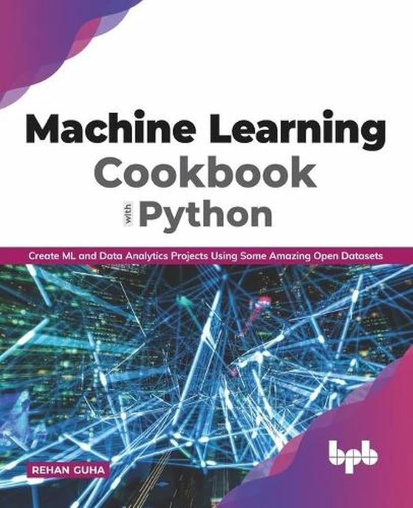 Machine Learning Cookbook With Python: Create ML and Data Analytics Projects Using Some Amazing Open Datasets