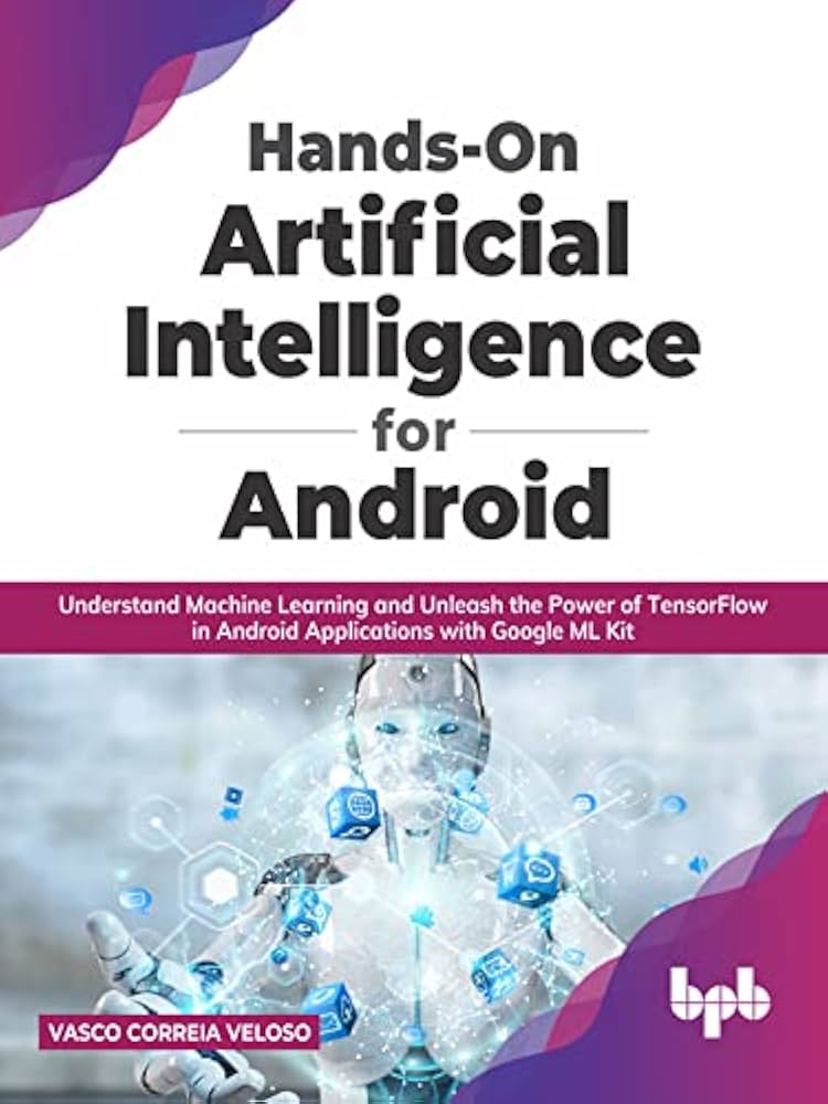 Hands-On Artificial Intelligence for Android: Understand Machine Learning and Unleash the Power of TensorFlow in Android Applications With Google ML Kit (English Edition)