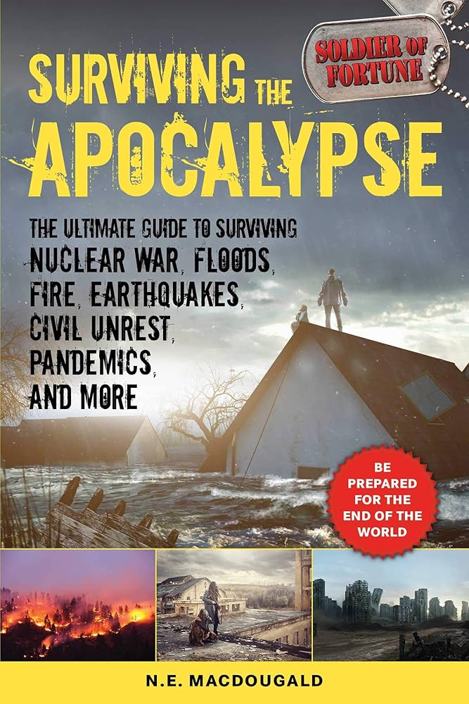 Surviving the Apocalypse: The Ultimate Guide to Surviving Nuclear War, Floods, Fire, Earthquakes, Civil Unrest, Pandemics, and More