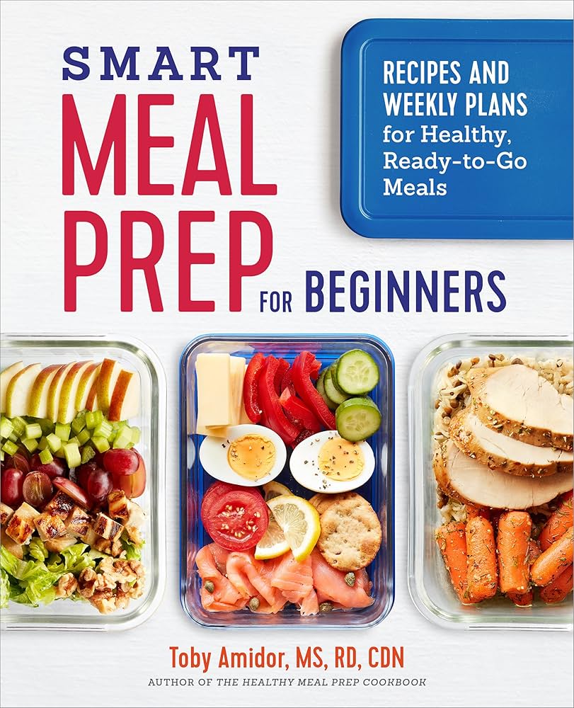Smart Meal Prep for Beginners: Recipes and Weekly Plans for Healthy, Ready-To-Go Meals