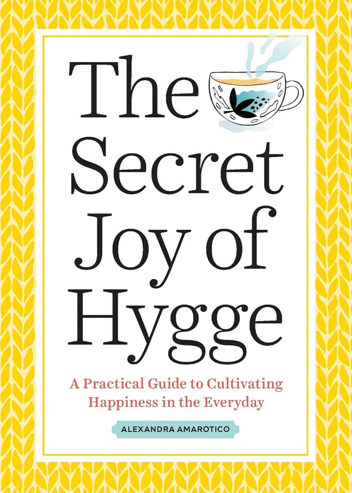 The Secret Joy of Hygge: A Practical Guide to Cultivating Happiness in the Everyday
