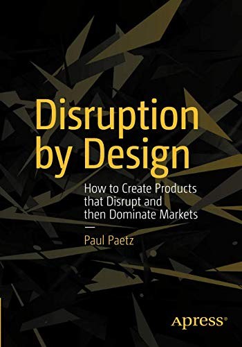 Disruption by Design: How to Create Products That Disrupt and Then Dominate Markets