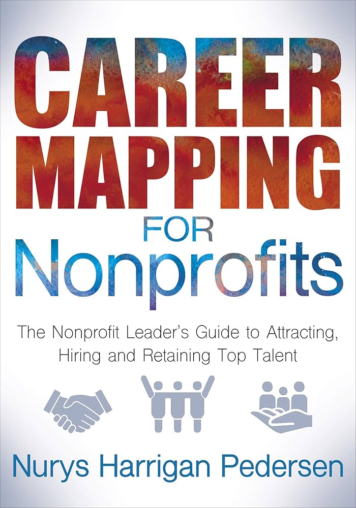 Career Mapping for Nonprofits: The Nonprofit Leader's Guide to Attracting, Hiring and Retaining Top Talent