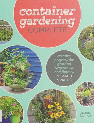 Container Gardening Complete: Creative Projects for Growing Vegetables and Flowers in Small Spaces
